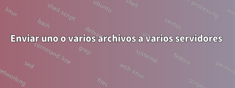Enviar uno o varios archivos a varios servidores