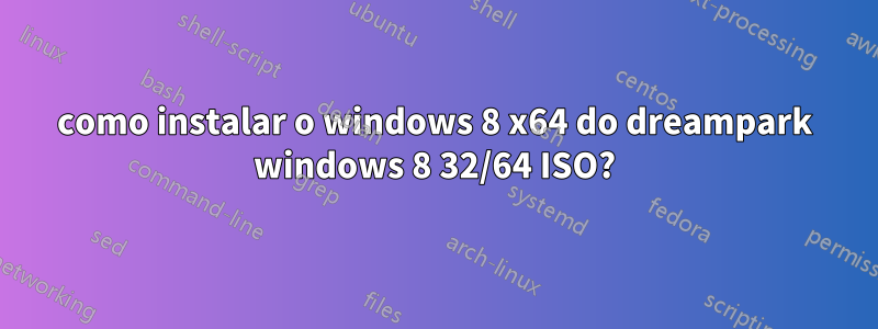 como instalar o windows 8 x64 do dreampark windows 8 32/64 ISO?