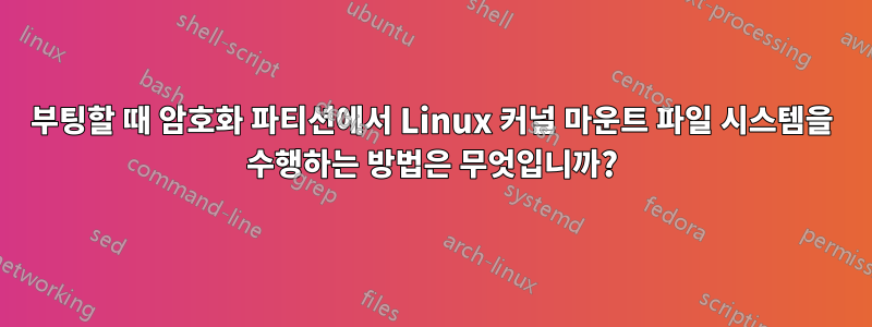 부팅할 때 암호화 파티션에서 Linux 커널 마운트 파일 시스템을 수행하는 방법은 무엇입니까?
