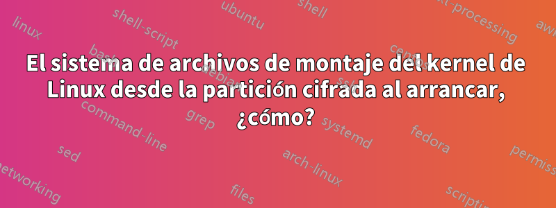 El sistema de archivos de montaje del kernel de Linux desde la partición cifrada al arrancar, ¿cómo?