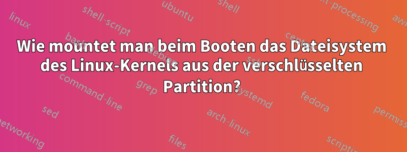 Wie mountet man beim Booten das Dateisystem des Linux-Kernels aus der verschlüsselten Partition?