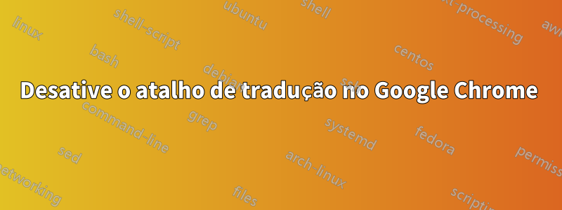 Desative o atalho de tradução no Google Chrome