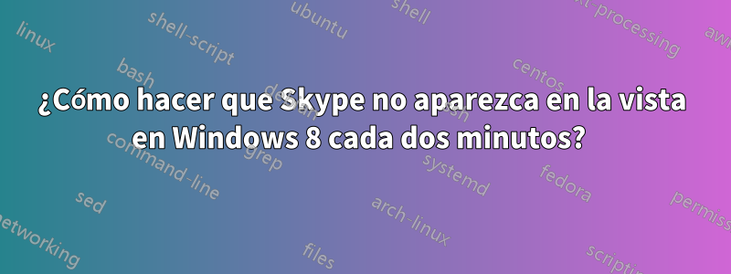 ¿Cómo hacer que Skype no aparezca en la vista en Windows 8 cada dos minutos?