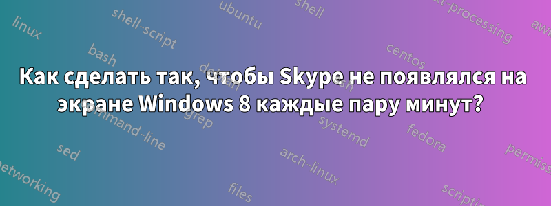 Как сделать так, чтобы Skype не появлялся на экране Windows 8 каждые пару минут?