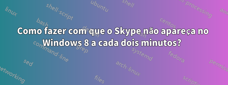 Como fazer com que o Skype não apareça no Windows 8 a cada dois minutos?