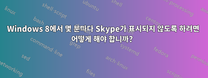 Windows 8에서 몇 분마다 Skype가 표시되지 않도록 하려면 어떻게 해야 합니까? 
