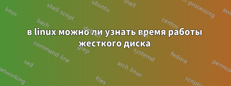 в linux можно ли узнать время работы жесткого диска