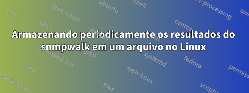Armazenando periodicamente os resultados do snmpwalk em um arquivo no Linux