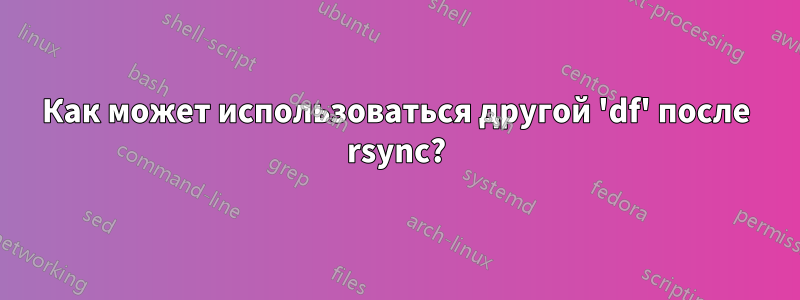 Как может использоваться другой 'df' после rsync?