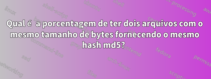 Qual é a porcentagem de ter dois arquivos com o mesmo tamanho de bytes fornecendo o mesmo hash md5? 