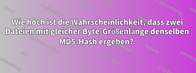 Wie hoch ist die Wahrscheinlichkeit, dass zwei Dateien mit gleicher Byte-Größenlänge denselben MD5-Hash ergeben? 