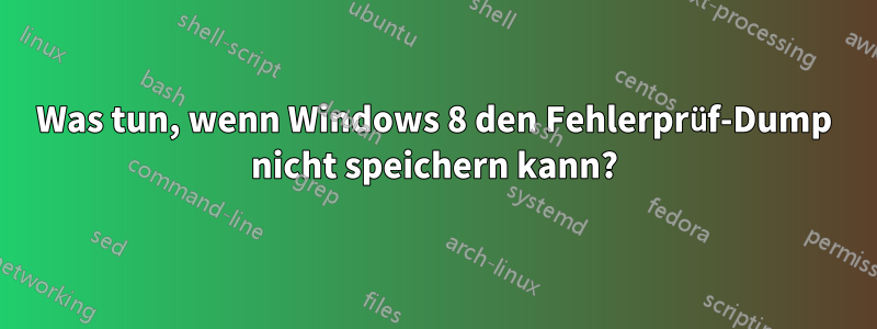 Was tun, wenn Windows 8 den Fehlerprüf-Dump nicht speichern kann?