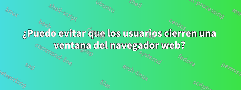 ¿Puedo evitar que los usuarios cierren una ventana del navegador web?