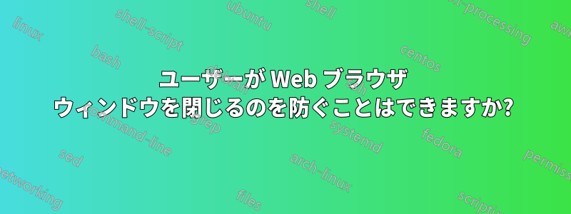 ユーザーが Web ブラウザ ウィンドウを閉じるのを防ぐことはできますか?