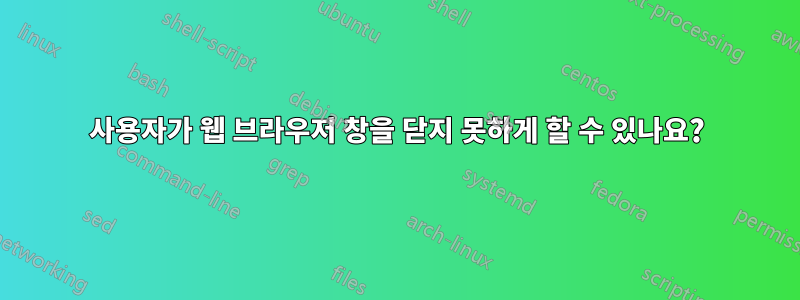 사용자가 웹 브라우저 창을 닫지 못하게 할 수 있나요?