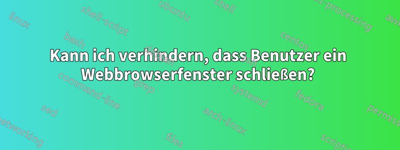 Kann ich verhindern, dass Benutzer ein Webbrowserfenster schließen?