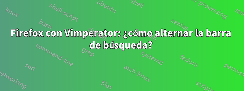 Firefox con Vimperator: ¿cómo alternar la barra de búsqueda?