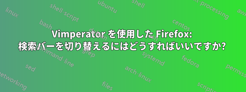 Vimperator を使用した Firefox: 検索バーを切り替えるにはどうすればいいですか?