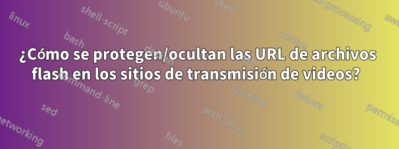 ¿Cómo se protegen/ocultan las URL de archivos flash en los sitios de transmisión de videos? 