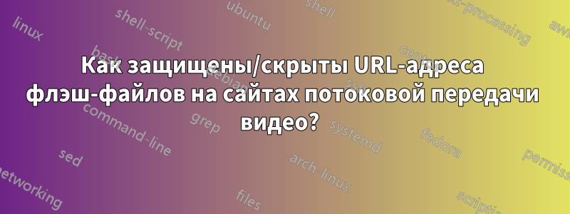 Как защищены/скрыты URL-адреса флэш-файлов на сайтах потоковой передачи видео? 