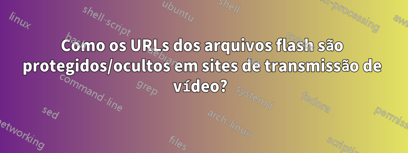 Como os URLs dos arquivos flash são protegidos/ocultos em sites de transmissão de vídeo? 