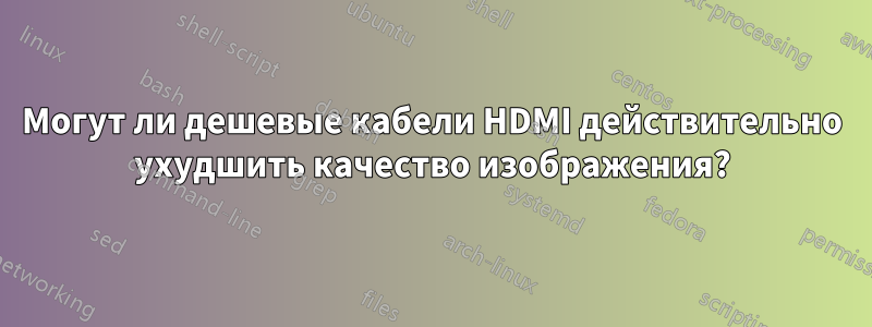 Могут ли дешевые кабели HDMI действительно ухудшить качество изображения?