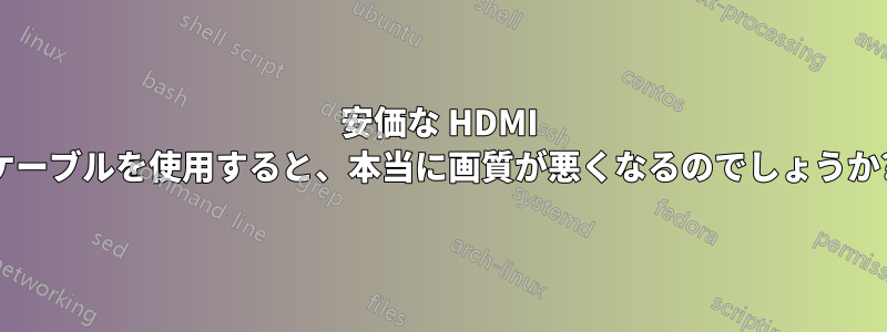 安価な HDMI ケーブルを使用すると、本当に画質が悪くなるのでしょうか?