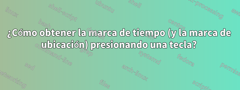 ¿Cómo obtener la marca de tiempo (y la marca de ubicación) presionando una tecla?