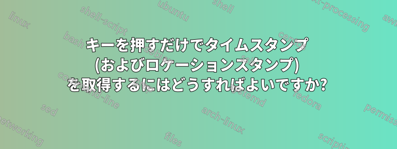 キーを押すだけでタイムスタンプ (およびロケーションスタンプ) を取得するにはどうすればよいですか?