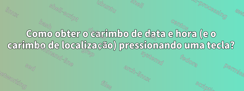 Como obter o carimbo de data e hora (e o carimbo de localização) pressionando uma tecla?