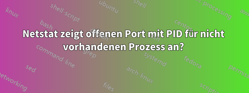 Netstat zeigt offenen Port mit PID für nicht vorhandenen Prozess an?