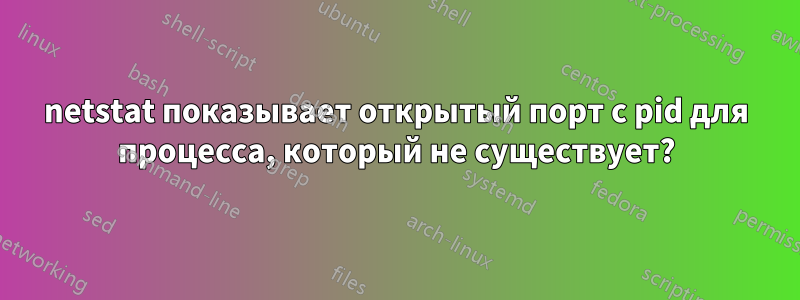 netstat показывает открытый порт с pid для процесса, который не существует?