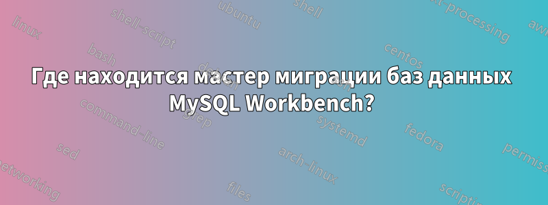 Где находится мастер миграции баз данных MySQL Workbench?