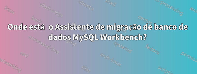 Onde está o Assistente de migração de banco de dados MySQL Workbench?