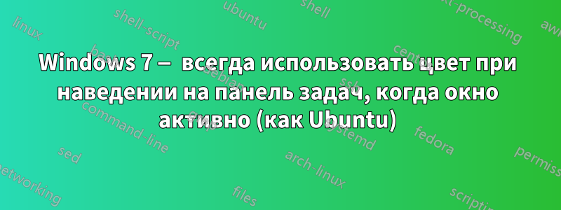 Windows 7 — всегда использовать цвет при наведении на панель задач, когда окно активно (как Ubuntu)