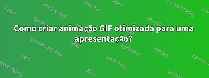 Como criar animação GIF otimizada para uma apresentação?