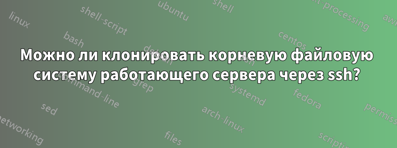 Можно ли клонировать корневую файловую систему работающего сервера через ssh?