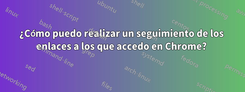 ¿Cómo puedo realizar un seguimiento de los enlaces a los que accedo en Chrome?