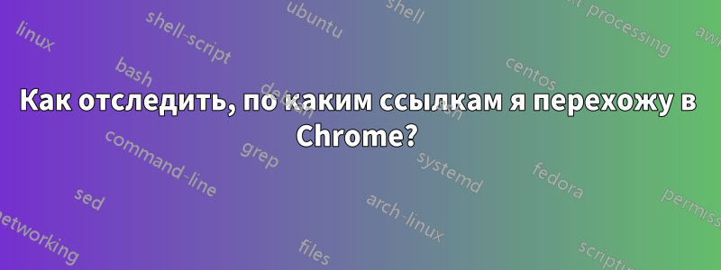 Как отследить, по каким ссылкам я перехожу в Chrome?