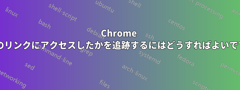 Chrome でどのリンクにアクセスしたかを追跡するにはどうすればよいですか?