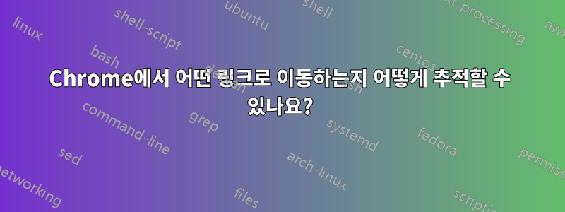 Chrome에서 어떤 링크로 이동하는지 어떻게 추적할 수 있나요?