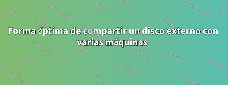 Forma óptima de compartir un disco externo con varias máquinas 