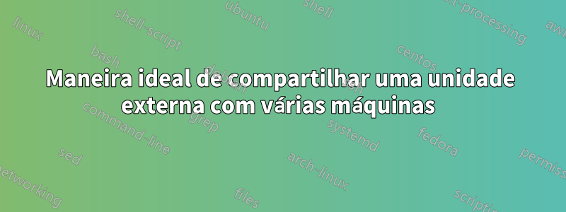 Maneira ideal de compartilhar uma unidade externa com várias máquinas 