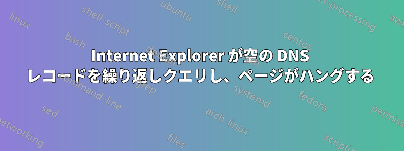 Internet Explorer が空の DNS レコードを繰り返しクエリし、ページがハングする