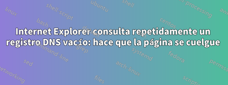 Internet Explorer consulta repetidamente un registro DNS vacío: hace que la página se cuelgue