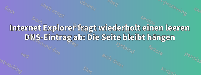 Internet Explorer fragt wiederholt einen leeren DNS-Eintrag ab: Die Seite bleibt hängen