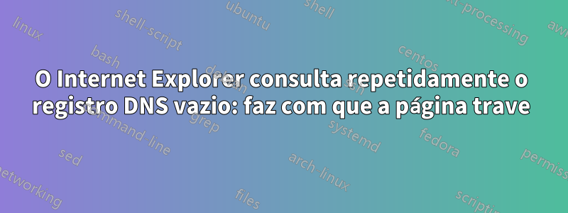 O Internet Explorer consulta repetidamente o registro DNS vazio: faz com que a página trave