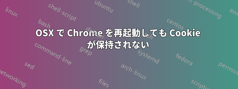 OSX で Chrome を再起動しても Cookie が保持されない