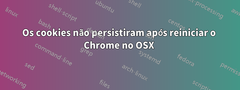 Os cookies não persistiram após reiniciar o Chrome no OSX