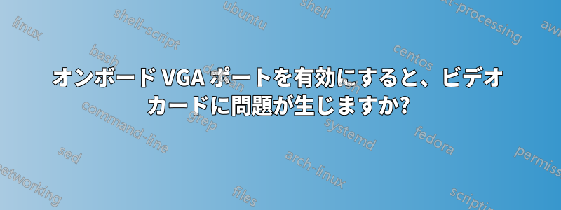 オンボード VGA ポートを有効にすると、ビデオ カードに問題が生じますか?